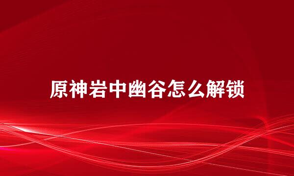 原神岩中幽谷怎么解锁