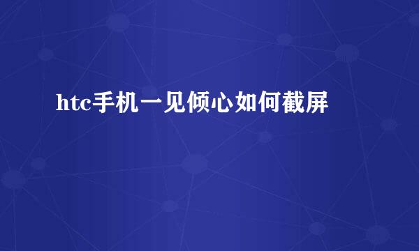 htc手机一见倾心如何截屏