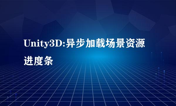 Unity3D:异步加载场景资源进度条