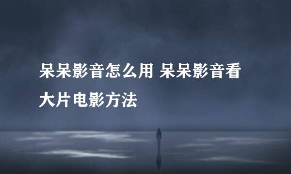 呆呆影音怎么用 呆呆影音看大片电影方法