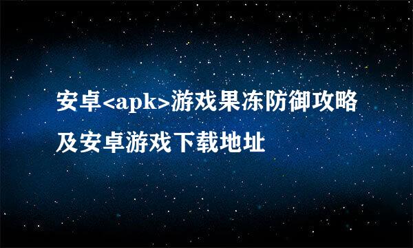 安卓<apk>游戏果冻防御攻略及安卓游戏下载地址