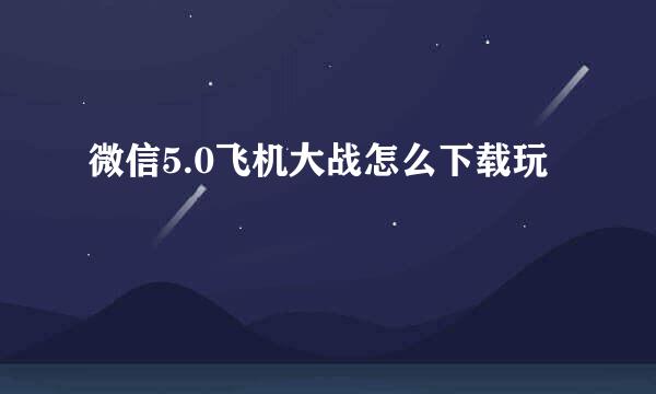 微信5.0飞机大战怎么下载玩