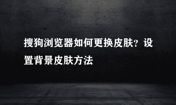 搜狗浏览器如何更换皮肤？设置背景皮肤方法