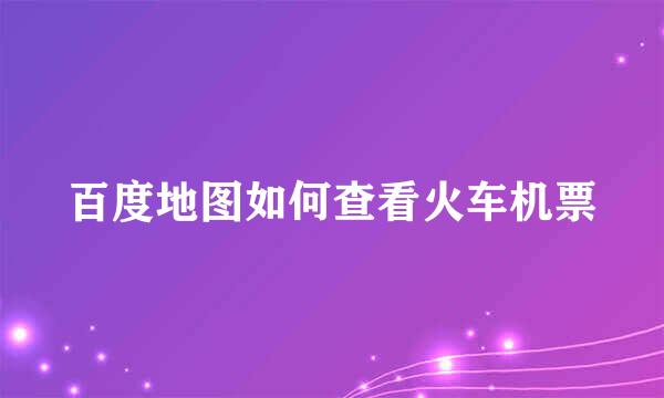 百度地图如何查看火车机票