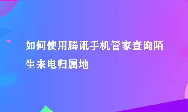如何使用腾讯手机管家查询陌生来电归属地