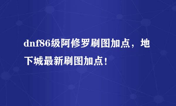 dnf86级阿修罗刷图加点，地下城最新刷图加点！