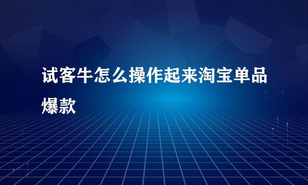 试客牛怎么操作起来淘宝单品爆款