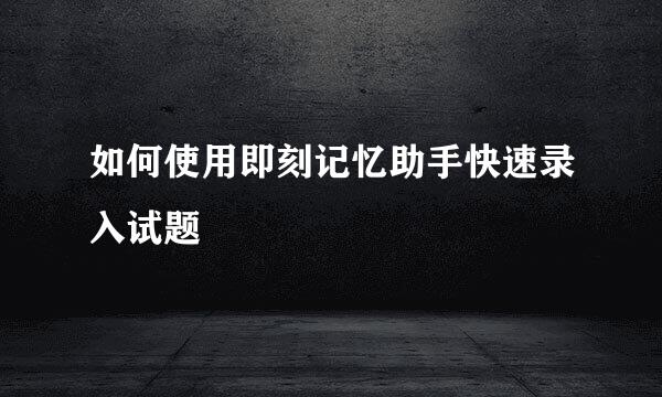 如何使用即刻记忆助手快速录入试题