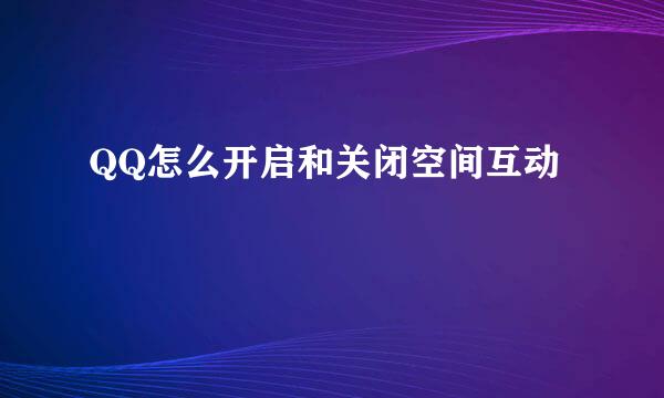 QQ怎么开启和关闭空间互动