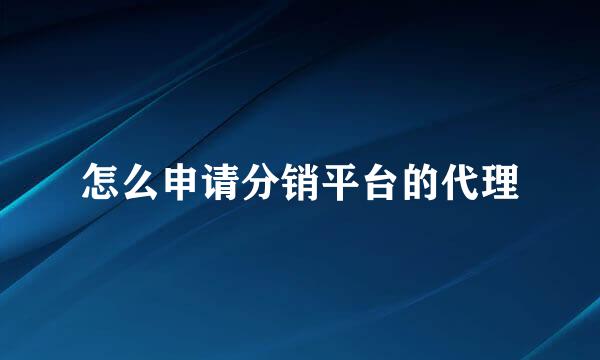 怎么申请分销平台的代理