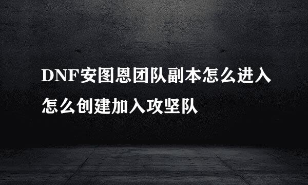 DNF安图恩团队副本怎么进入怎么创建加入攻坚队