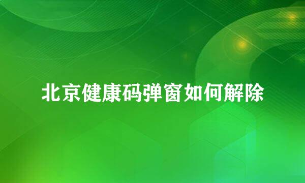 北京健康码弹窗如何解除