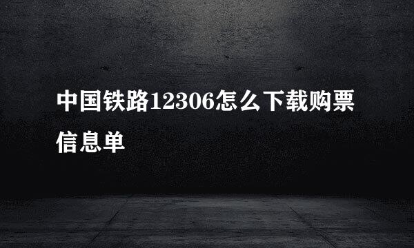 中国铁路12306怎么下载购票信息单