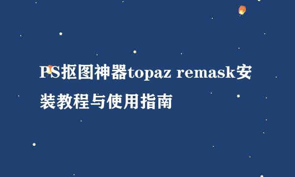 PS抠图神器topaz remask安装教程与使用指南