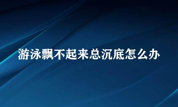 游泳飘不起来总沉底怎么办
