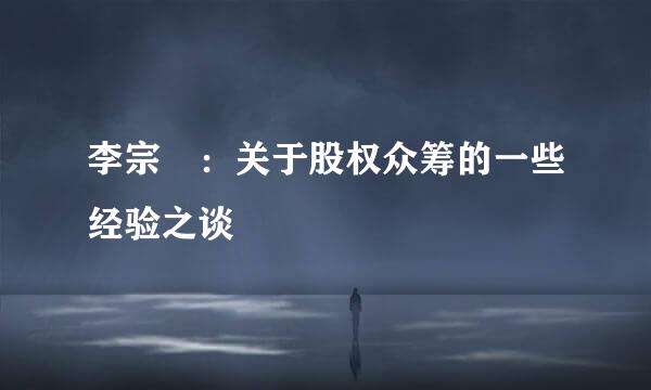李宗祐：关于股权众筹的一些经验之谈