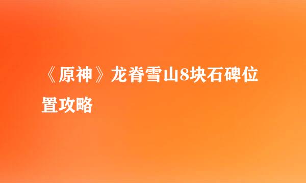 《原神》龙脊雪山8块石碑位置攻略