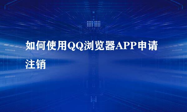 如何使用QQ浏览器APP申请注销