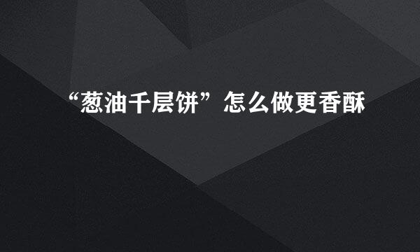 “葱油千层饼”怎么做更香酥