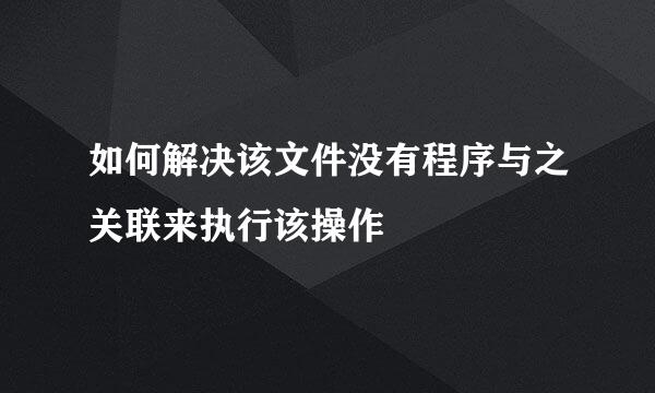 如何解决该文件没有程序与之关联来执行该操作