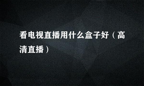 看电视直播用什么盒子好（高清直播）