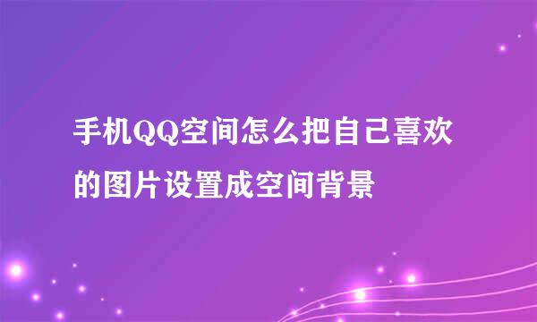 手机QQ空间怎么把自己喜欢的图片设置成空间背景