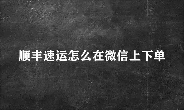 顺丰速运怎么在微信上下单