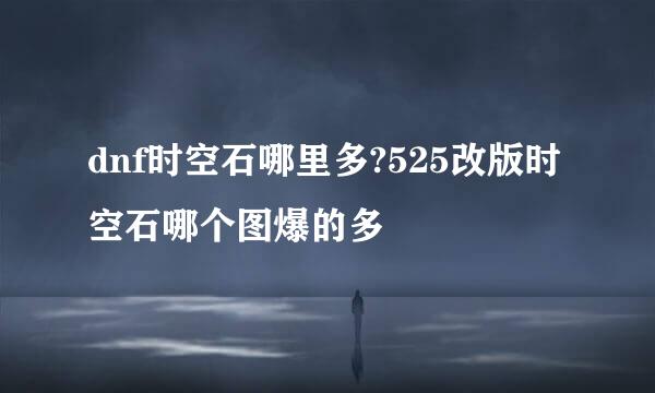 dnf时空石哪里多?525改版时空石哪个图爆的多