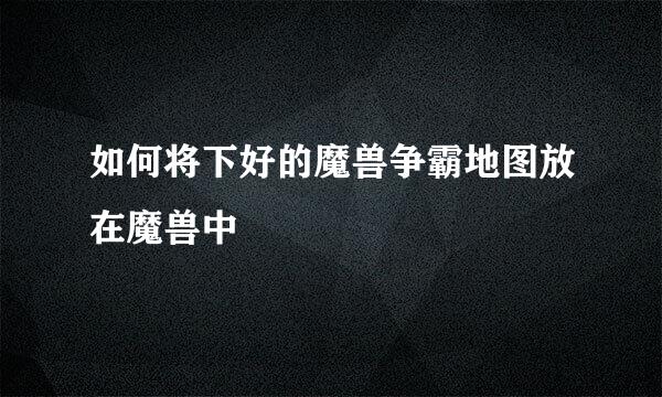 如何将下好的魔兽争霸地图放在魔兽中