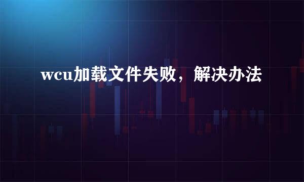 wcu加载文件失败，解决办法