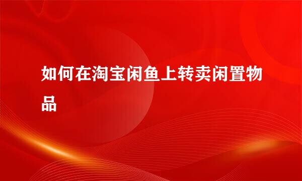 如何在淘宝闲鱼上转卖闲置物品