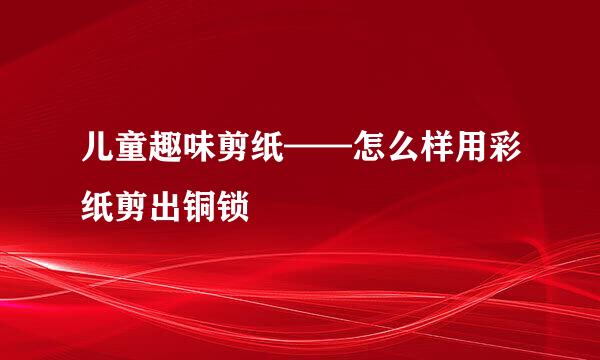 儿童趣味剪纸——怎么样用彩纸剪出铜锁