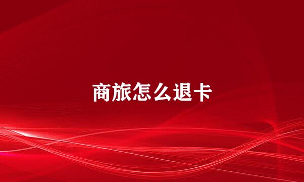 商旅怎么退卡