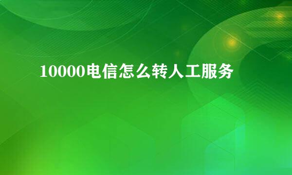 10000电信怎么转人工服务