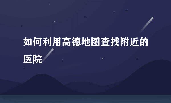 如何利用高德地图查找附近的医院