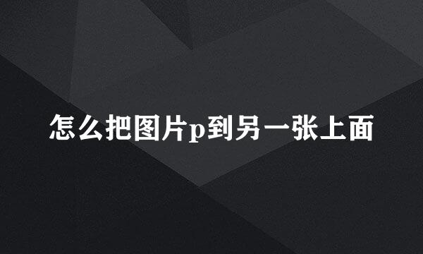 怎么把图片p到另一张上面