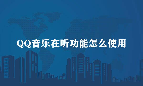 QQ音乐在听功能怎么使用