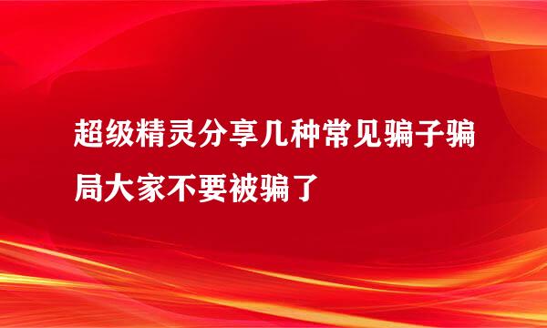 超级精灵分享几种常见骗子骗局大家不要被骗了