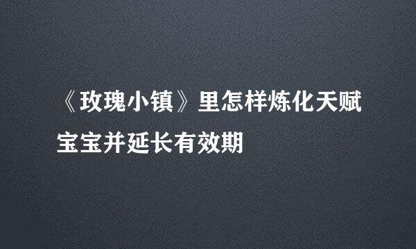 《玫瑰小镇》里怎样炼化天赋宝宝并延长有效期