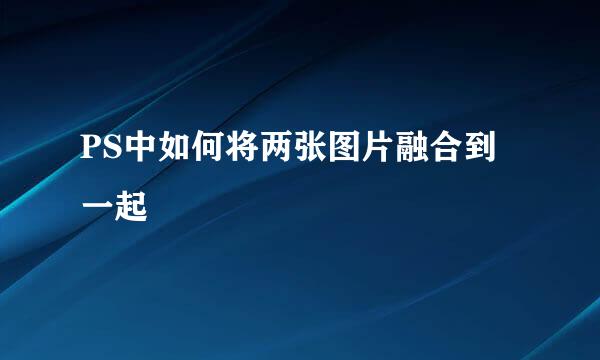 PS中如何将两张图片融合到一起