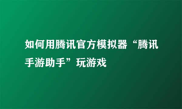 如何用腾讯官方模拟器“腾讯手游助手”玩游戏