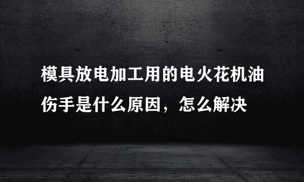 模具放电加工用的电火花机油伤手是什么原因，怎么解决
