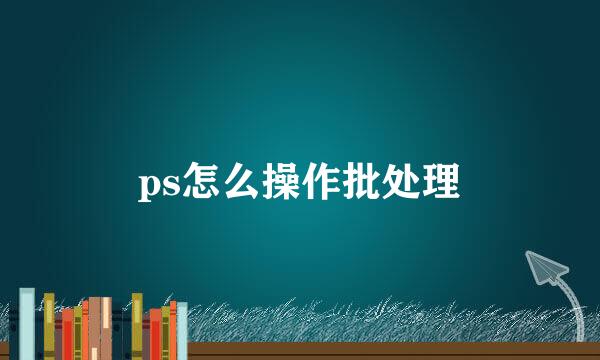 ps怎么操作批处理