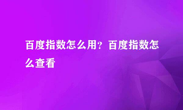 百度指数怎么用？百度指数怎么查看