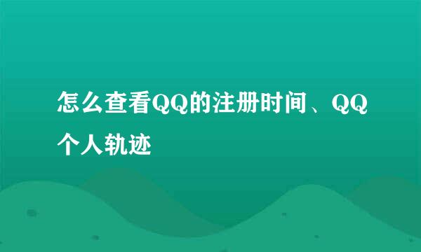 怎么查看QQ的注册时间、QQ个人轨迹