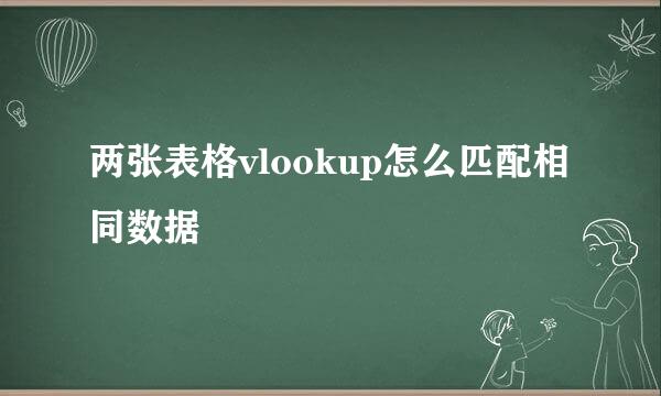 两张表格vlookup怎么匹配相同数据