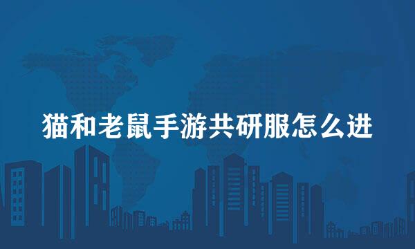 猫和老鼠手游共研服怎么进