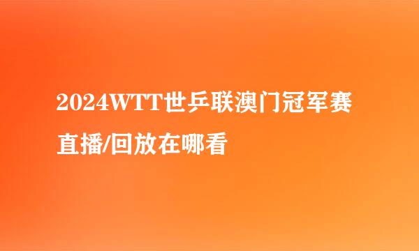 2024WTT世乒联澳门冠军赛直播/回放在哪看