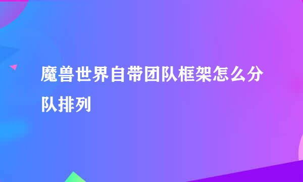 魔兽世界自带团队框架怎么分队排列