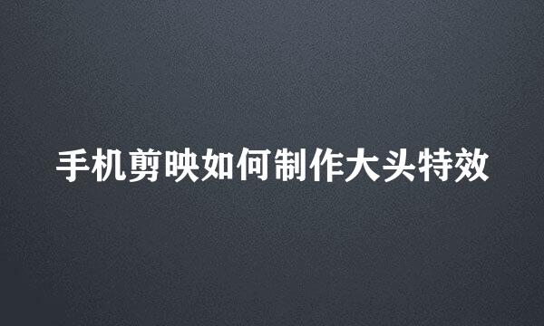 手机剪映如何制作大头特效